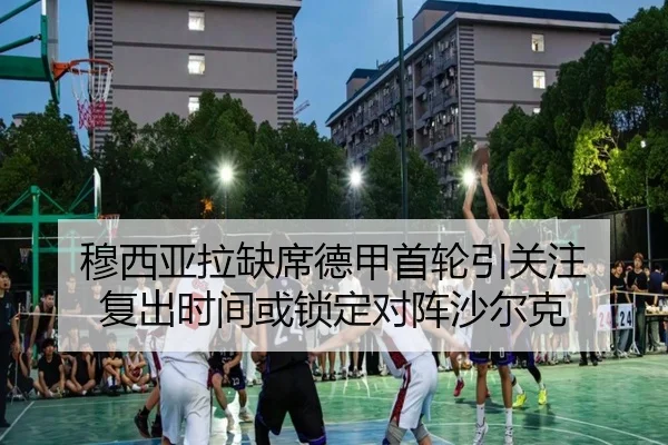 穆西亚拉缺席德甲首轮引关注 复出时间或锁定对阵沙尔克