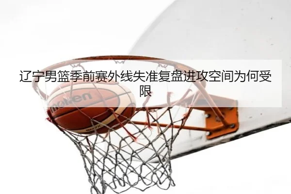 辽宁男篮季前赛外线失准复盘进攻空间为何受限